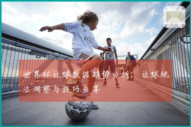 世界杯让球数据趋势分析：让球玩法洞察与技巧分享
