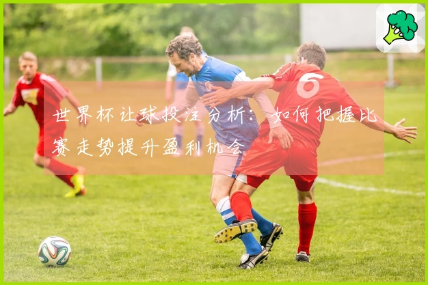 世界杯让球投注分析：如何把握比赛走势提升盈利机会