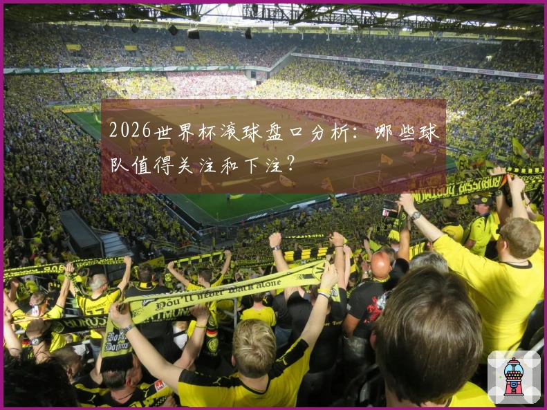 2026世界杯滚球盘口分析：哪些球队值得关注和下注？