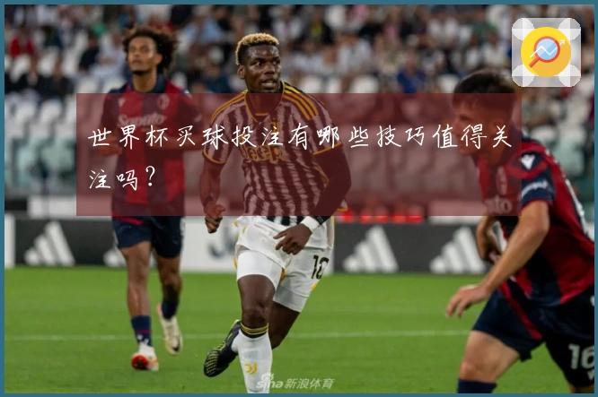 世界杯买球投注有哪些技巧值得关注吗？