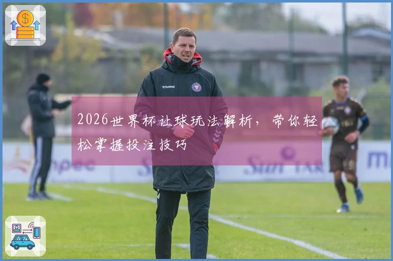 2026世界杯让球玩法解析，带你轻松掌握投注技巧