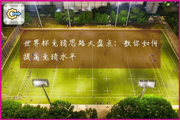 世界杯竞猜思路大盘点：教你如何提高竞猜水平