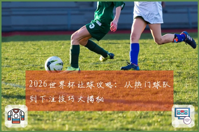 2026世界杯让球攻略：从热门球队到下注技巧大揭秘