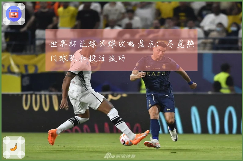 世界杯让球买球攻略盘点：尽览热门球队和投注技巧