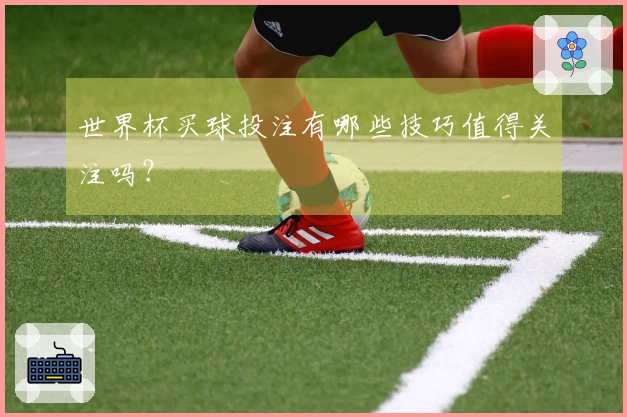 世界杯买球投注有哪些技巧值得关注吗？