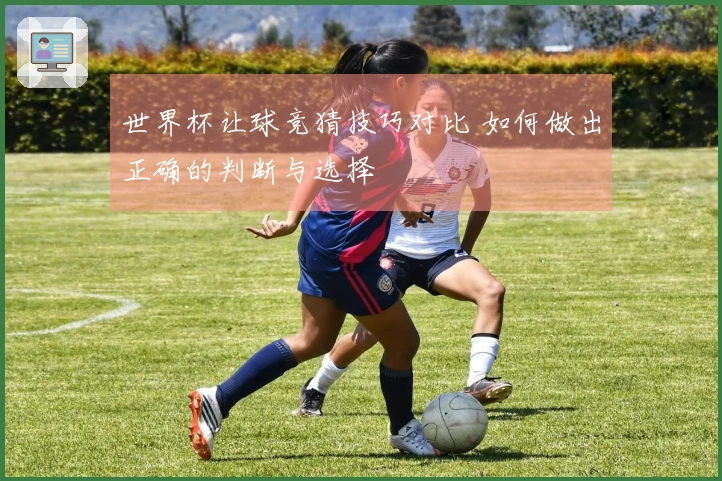 世界杯让球竞猜技巧对比 如何做出正确的判断与选择