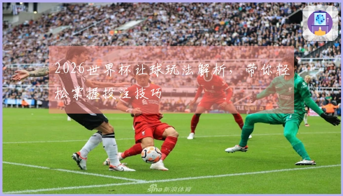 2026世界杯让球玩法解析,带你轻松掌握投注技巧