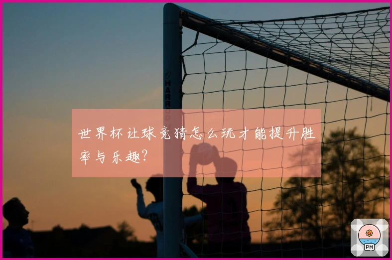 世界杯让球竞猜怎么玩才能提升胜率与乐趣？