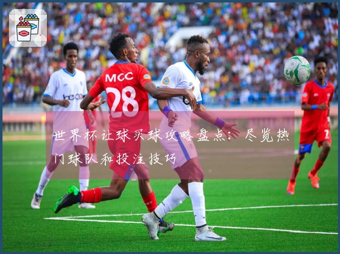 世界杯让球买球攻略盘点：尽览热门球队和投注技巧