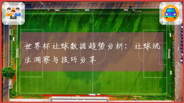 世界杯让球数据趋势分析：让球玩法洞察与技巧分享