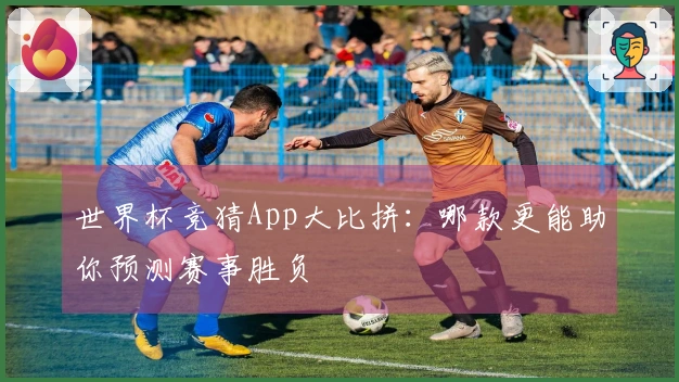 世界杯竞猜App大比拼：哪款更能助你预测赛事胜负