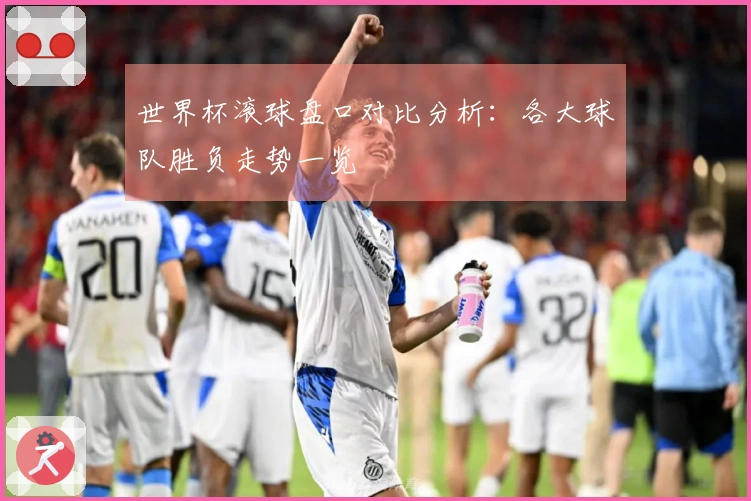 世界杯滚球盘口对比分析：各大球队胜负走势一览