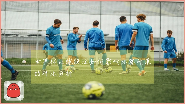 世界杯让球投注如何影响比赛结果的对比分析