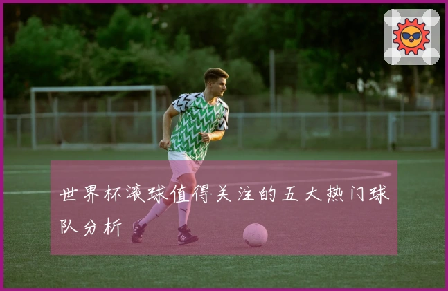 世界杯滚球值得关注的五大热门球队分析