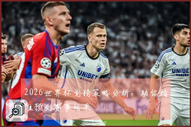 2026世界杯竞猜策略分析，助你精准预测赛事结果