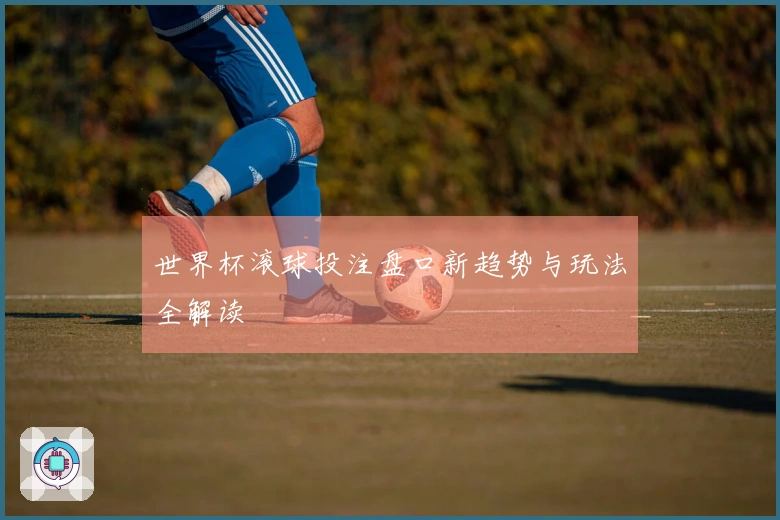 世界杯滚球投注盘口新趋势与玩法全解读