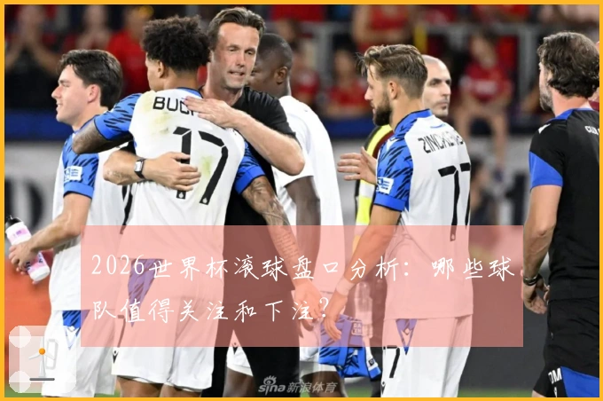 2026世界杯滚球盘口分析：哪些球队值得关注和下注？