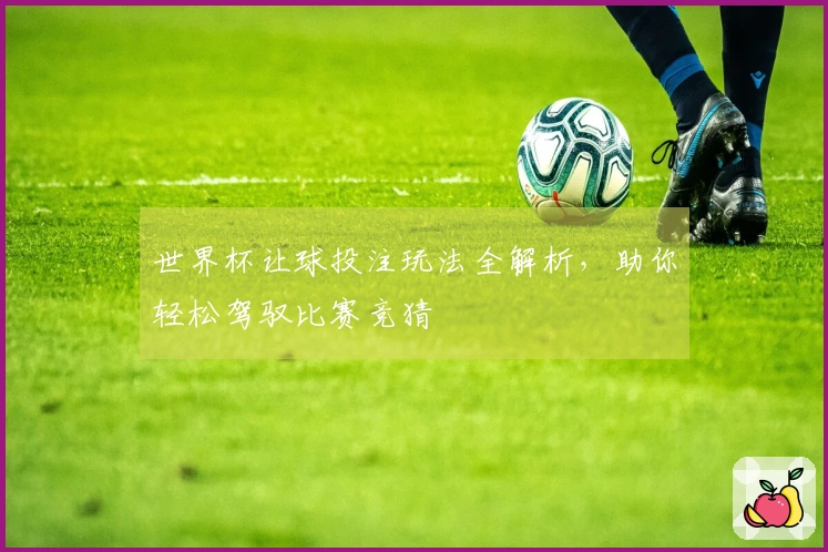 世界杯让球投注玩法全解析，助你轻松驾驭比赛竞猜