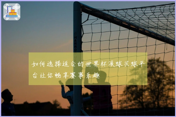 如何选择适合的世界杯滚球买球平台让你畅享赛事乐趣