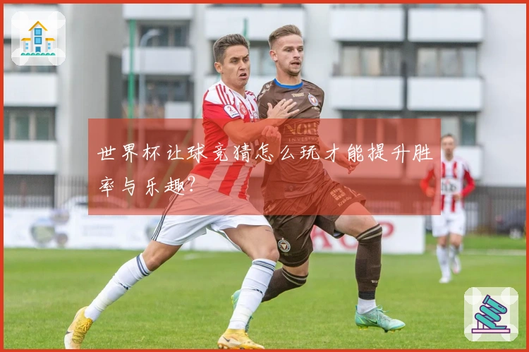 世界杯让球竞猜怎么玩才能提升胜率与乐趣？