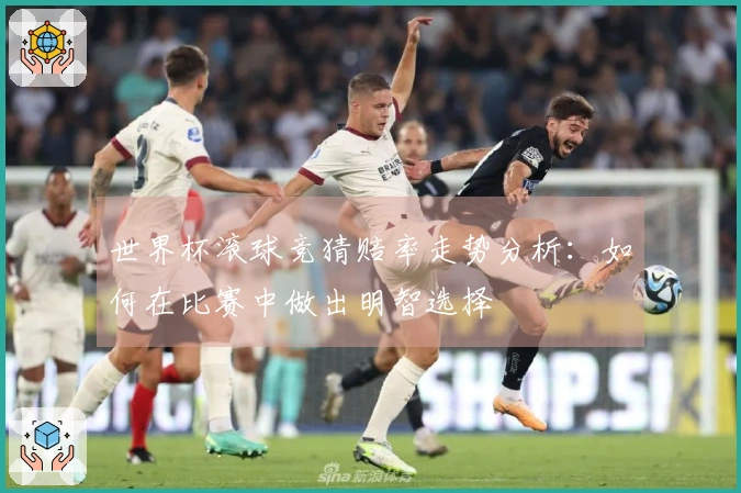 世界杯滚球竞猜赔率走势分析：如何在比赛中做出明智选择